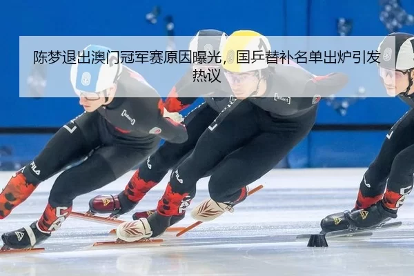 陈梦退出澳门冠军赛原因曝光，国乒替补名单出炉引发热议