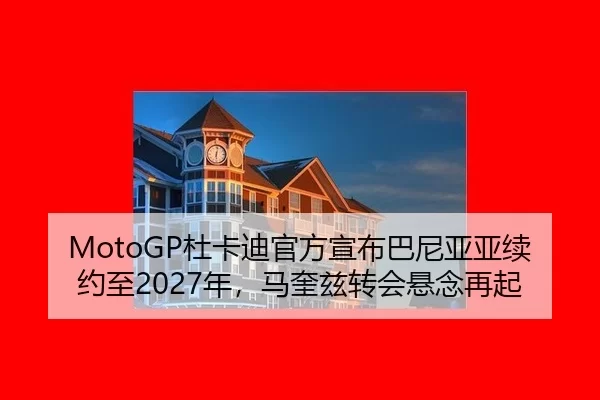MotoGP杜卡迪官方宣布巴尼亚亚续约至2027年，马奎兹转会悬念再起