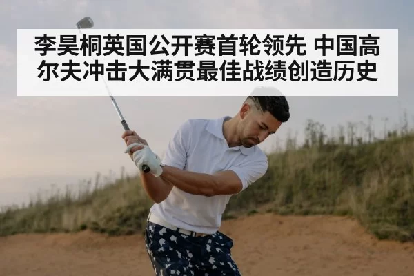 李昊桐英国公开赛首轮领先 中国高尔夫冲击大满贯最佳战绩创造历史