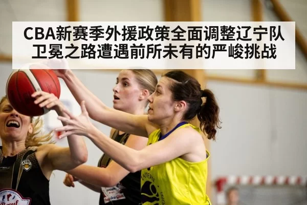 CBA新赛季外援政策全面调整辽宁队卫冕之路遭遇前所未有的严峻挑战