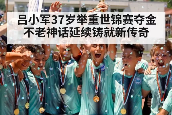 吕小军37岁举重世锦赛夺金不老神话延续铸就新传奇