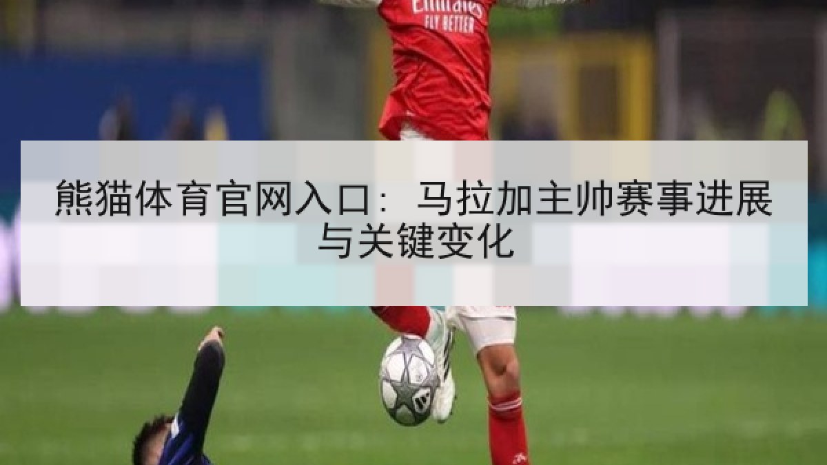 熊猫体育官网入口: 马拉加主帅赛事进展与关键变化 熊猫体育官网入口: 马拉加主帅赛事进展与关键变化