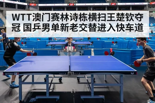 WTT澳门赛林诗栋横扫王楚钦夺冠 国乒男单新老交替进入快车道