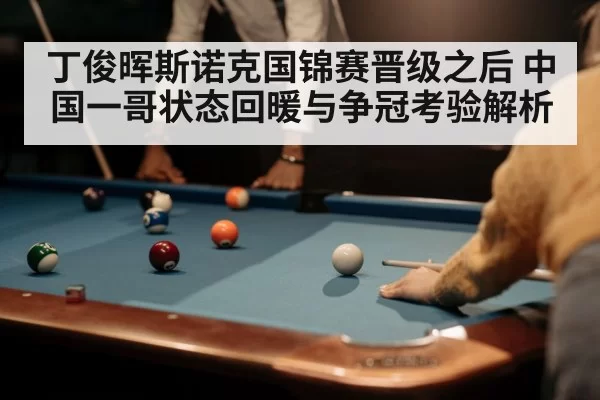 丁俊晖斯诺克国锦赛晋级之后 中国一哥状态回暖与争冠考验解析